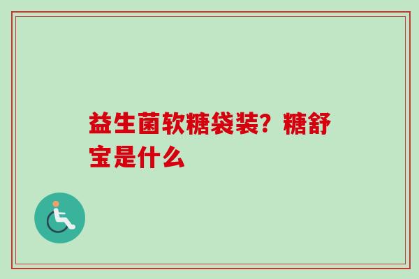益生菌软糖袋装？糖舒宝是什么