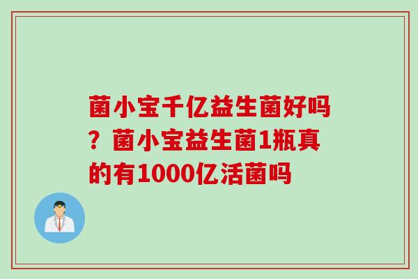 菌小宝千亿益生菌好吗？菌小宝益生菌1瓶真的有1000亿活菌吗