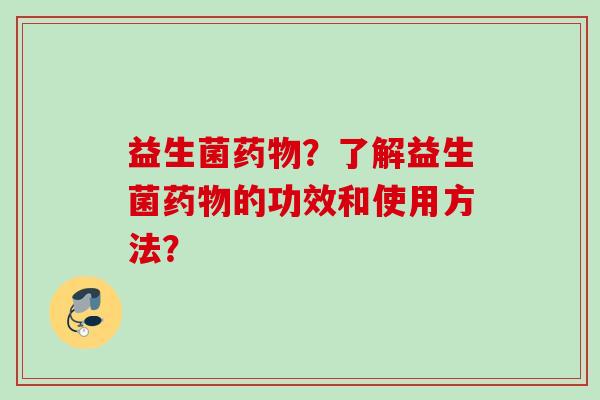 益生菌药物？了解益生菌药物的功效和使用方法？