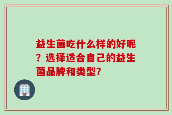益生菌吃什么样的好呢?选择适合自己的益生菌品牌和类型? 益生菌吃什么样的好呢?选择适合自己的益生菌品牌和类型?