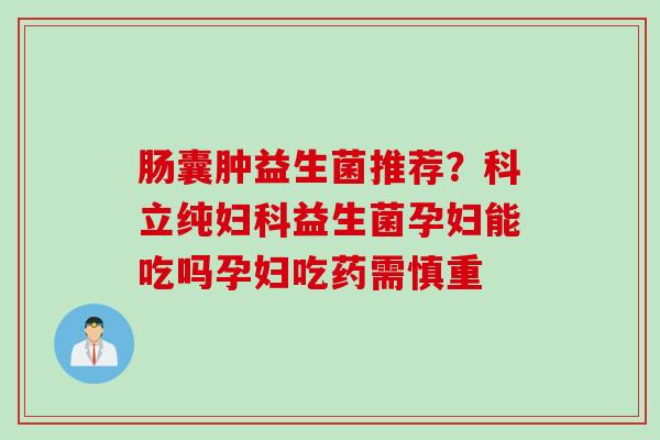 肠囊肿益生菌推荐？科立纯益生菌孕妇能吃吗孕妇吃药需慎重