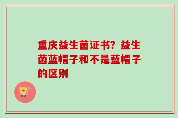 重庆益生菌证书？益生菌蓝帽子和不是蓝帽子的区别