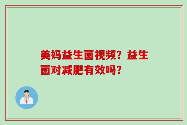 美妈益生菌视频？益生菌对有效吗？