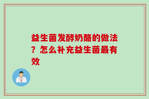 益生菌发酵奶酪的做法?怎么补充益生菌有效 益生菌发酵奶酪的做法?怎么补充益生菌有效