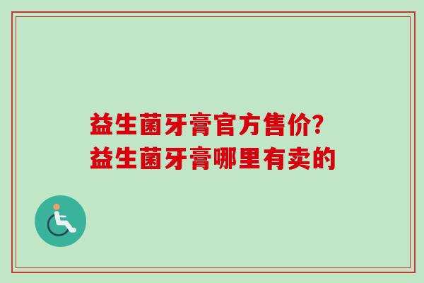 益生菌牙膏官方售价？益生菌牙膏哪里有卖的