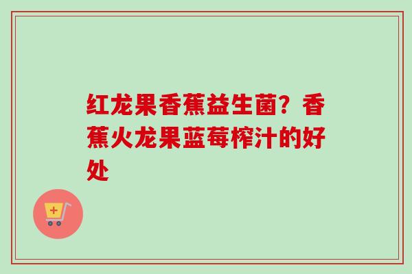 红龙果香蕉益生菌？香蕉火龙果蓝莓榨汁的好处