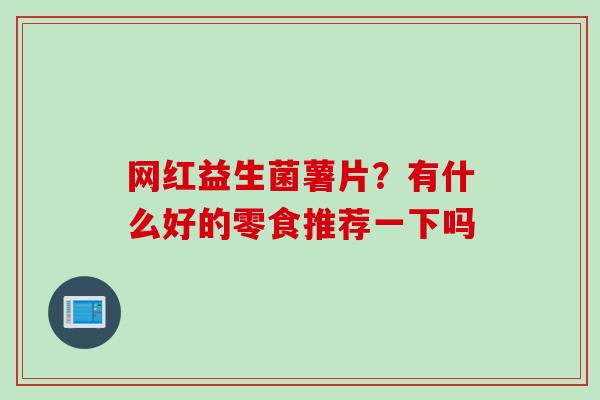 网红益生菌薯片?有什么好的零食推荐一下吗 网红益生菌薯片?有什么好的零食推荐一下吗
