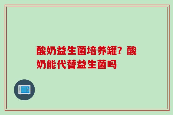 酸奶益生菌培养罐？酸奶能代替益生菌吗