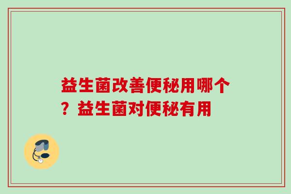 益生菌改善用哪个?益生菌对有用 益生菌改善用哪个?益生菌对有用