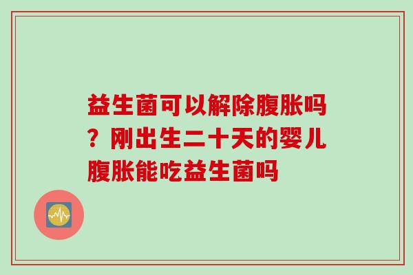 益生菌可以解除吗？刚出生二十天的婴儿能吃益生菌吗