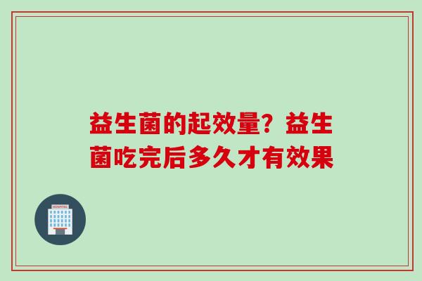 益生菌的起效量?益生菌吃完后多久才有效果 益生菌的起效量?益生菌吃完后多久才有效果