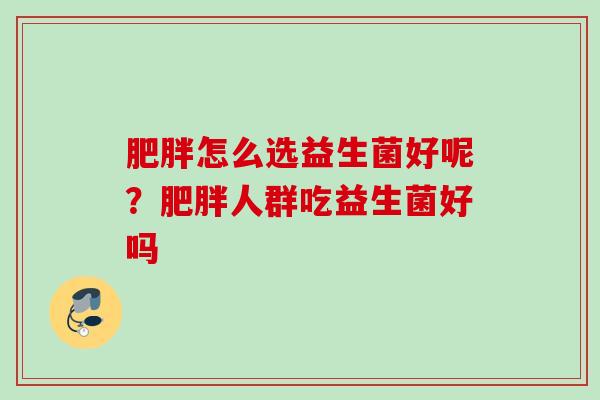 怎么选益生菌好呢?人群吃益生菌好吗 怎么选益生菌好呢?人群吃益生菌好吗