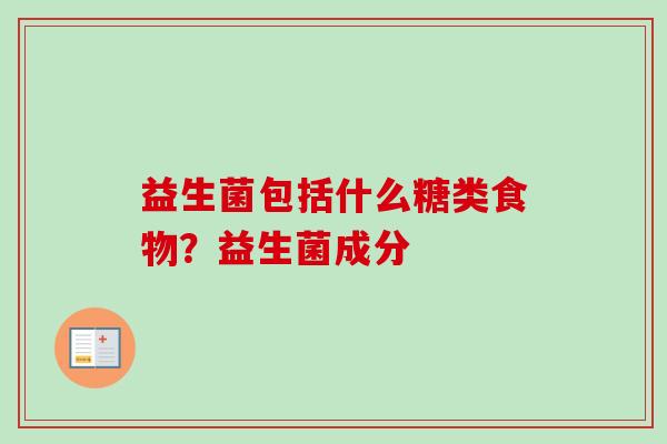 益生菌包括什么糖类食物？益生菌成分