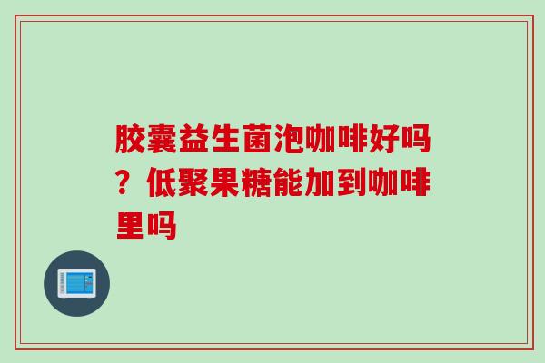 胶囊益生菌泡咖啡好吗?低聚果糖能加到咖啡里吗 胶囊益生菌泡咖啡好吗?低聚果糖能加到咖啡里吗