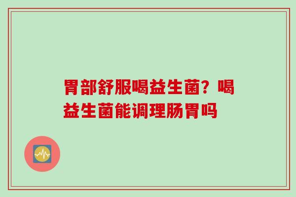 胃部舒服喝益生菌？喝益生菌能调理肠胃吗
