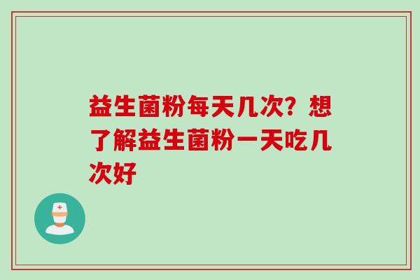 益生菌粉每天几次?想了解益生菌粉一天吃几次好 益生菌粉每天几次?想了解益生菌粉一天吃几次好