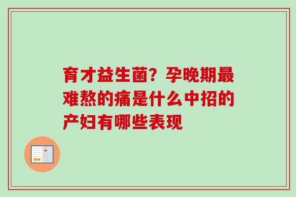 育才益生菌？孕晚期难熬的痛是什么中招的产妇有哪些表现