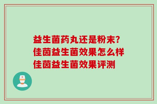 益生菌药丸还是粉末?佳茵益生菌效果怎么样佳茵益生菌效果评测 益生菌药丸还是粉末?佳茵益生菌效果怎么样佳茵益生菌效果评测