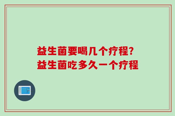 益生菌要喝几个疗程？益生菌吃多久一个疗程
