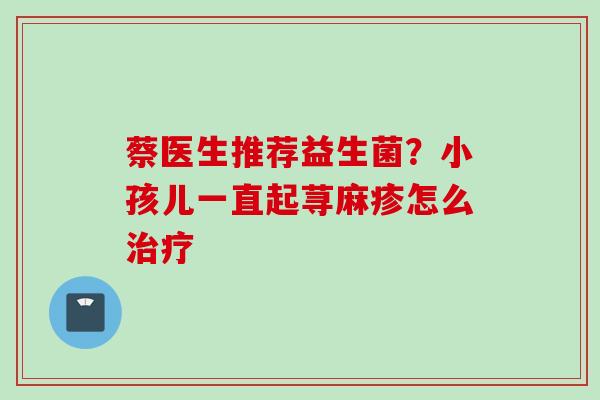蔡医生推荐益生菌？小孩儿一直起荨麻疹怎么