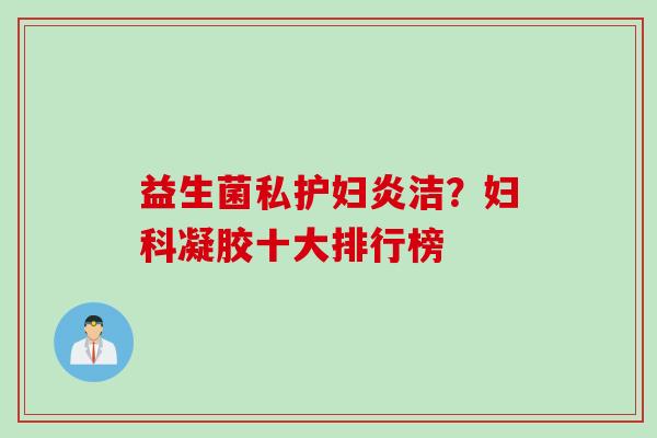 益生菌私护妇炎洁?凝胶十大排行榜 益生菌私护妇炎洁?凝胶十大排行榜
