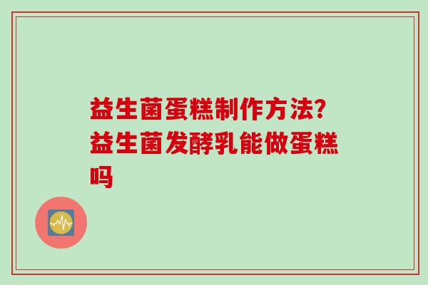 益生菌蛋糕制作方法？益生菌发酵乳能做蛋糕吗