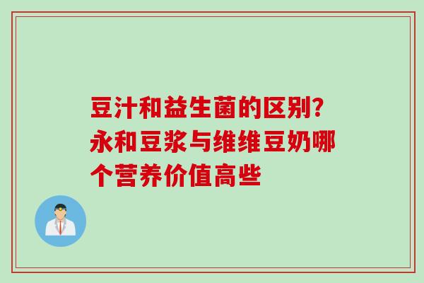 豆汁和益生菌的区别？永和豆浆与维维豆奶哪个营养价值高些