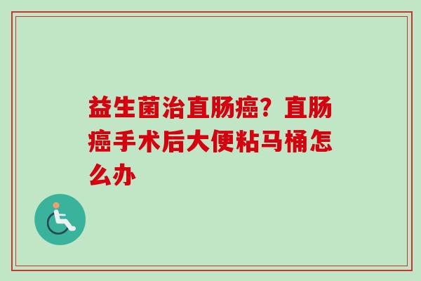 益生菌直肠?直肠手术后大便粘马桶怎么办 益生菌直肠?直肠手术后大便粘马桶怎么办