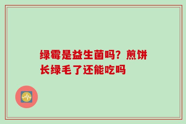 绿霉是益生菌吗？煎饼长绿毛了还能吃吗