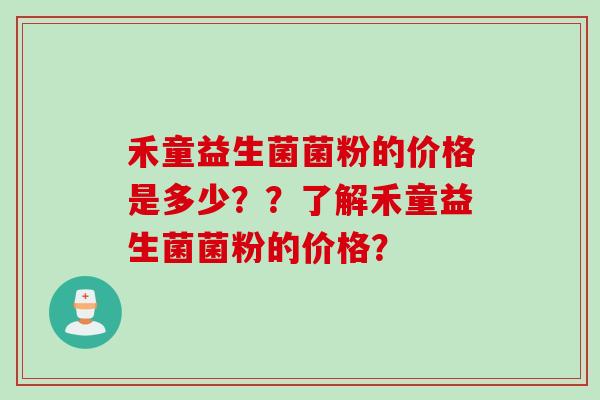 禾童益生菌菌粉的价格是多少??了解禾童益生菌菌粉的价格? 禾童益生菌菌粉的价格是多少??了解禾童益生菌菌粉的价格?