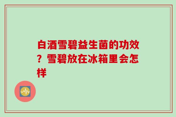 白酒雪碧益生菌的功效?雪碧放在冰箱里会怎样 白酒雪碧益生菌的功效?雪碧放在冰箱里会怎样