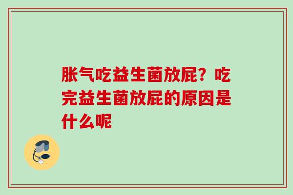 吃益生菌放屁?吃完益生菌放屁的原因是什么呢 吃益生菌放屁?吃完益生菌放屁的原因是什么呢