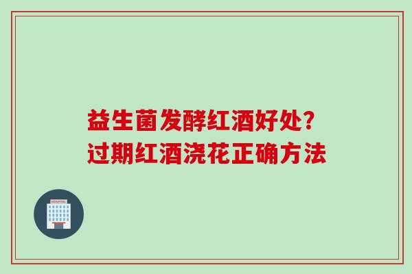 益生菌发酵红酒好处？过期红酒浇花正确方法