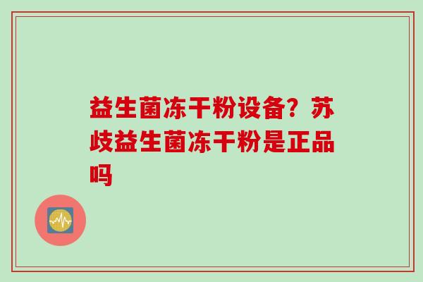 益生菌冻干粉设备？苏歧益生菌冻干粉是正品吗