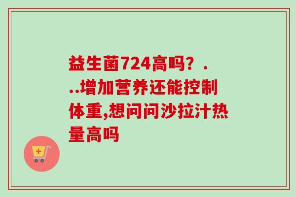 益生菌724高吗？...增加营养还能控制体重,想问问沙拉汁热量高吗