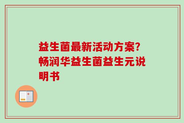 益生菌新活动方案？畅润华益生菌益生元说明书