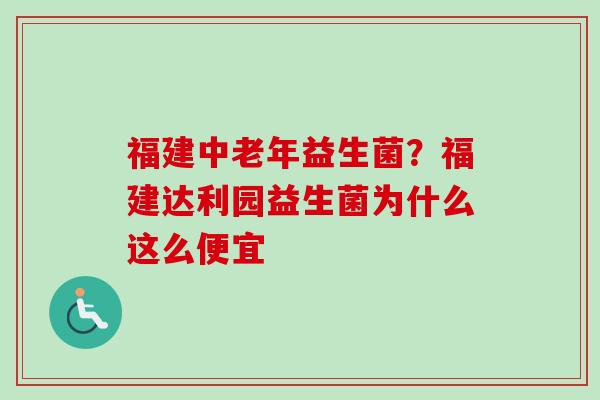 福建中老年益生菌?福建达利园益生菌为什么这么便宜 福建中老年益生菌?福建达利园益生菌为什么这么便宜