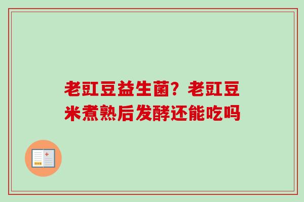 老豇豆益生菌?老豇豆米煮熟后发酵还能吃吗 老豇豆益生菌?老豇豆米煮熟后发酵还能吃吗