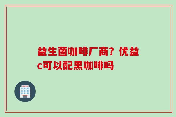 益生菌咖啡厂商？优益c可以配黑咖啡吗