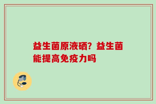益生菌原液硒？益生菌能提高力吗