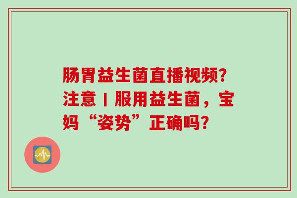 肠胃益生菌直播视频?注意丨服用益生菌,宝妈“姿势”正确吗? 肠胃益生菌直播视频?注意丨服用益生菌,宝妈“姿势”正确吗?