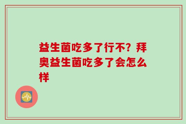 益生菌吃多了行不?拜奥益生菌吃多了会怎么样 益生菌吃多了行不?拜奥益生菌吃多了会怎么样