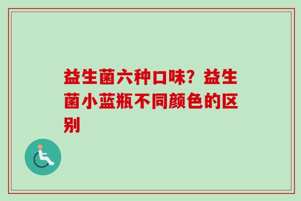 益生菌六种口味?益生菌小蓝瓶不同颜色的区别 益生菌六种口味?益生菌小蓝瓶不同颜色的区别
