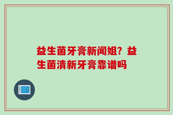 益生菌牙膏新闻姐?益生菌清新牙膏靠谱吗 益生菌牙膏新闻姐?益生菌清新牙膏靠谱吗