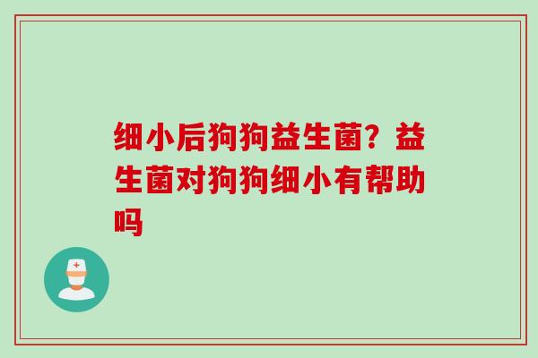 细小后狗狗益生菌?益生菌对狗狗细小有帮助吗 细小后狗狗益生菌?益生菌对狗狗细小有帮助吗