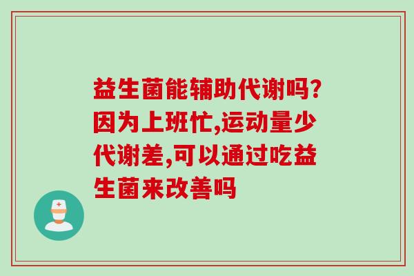 益生菌能辅助代谢吗？因为上班忙,运动量少代谢差,可以通过吃益生菌来改善吗