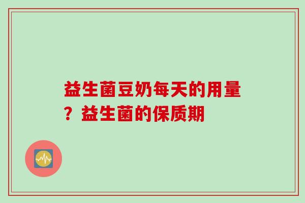 益生菌豆奶每天的用量?益生菌的保质期 益生菌豆奶每天的用量?益生菌的保质期