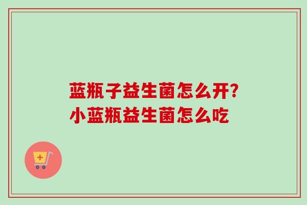 蓝瓶子益生菌怎么开？小蓝瓶益生菌怎么吃