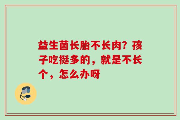 益生菌长胎不长肉?孩子吃挺多的,就是不长个,怎么办呀 益生菌长胎不长肉?孩子吃挺多的,就是不长个,怎么办呀