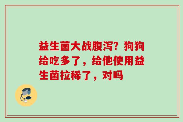 益生菌大战?狗狗给吃多了,给他使用益生菌拉稀了,对吗 益生菌大战?狗狗给吃多了,给他使用益生菌拉稀了,对吗